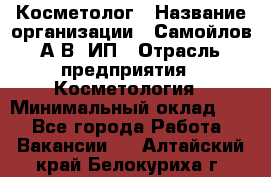 Косметолог › Название организации ­ Самойлов А.В, ИП › Отрасль предприятия ­ Косметология › Минимальный оклад ­ 1 - Все города Работа » Вакансии   . Алтайский край,Белокуриха г.